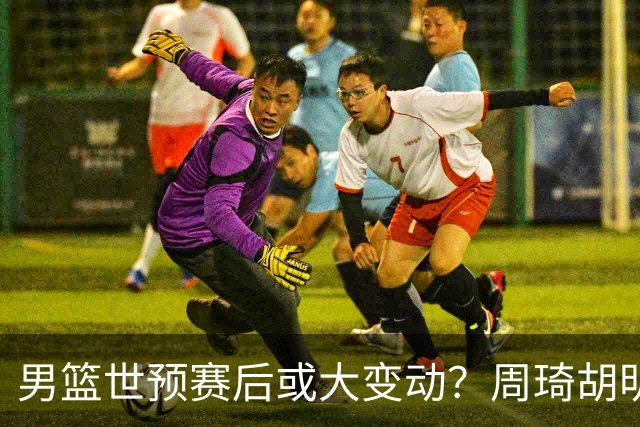 男篮世预赛后或大变动？周琦胡明轩回归：郭士强还会带高诗岩吗？